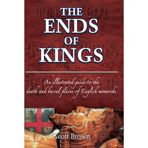 THE ENDS OF KINGS: An illustrated Guide to the Death & Burial Places of English Monarchs
